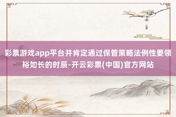 彩票游戏app平台并肯定通过保管策略法例性要领裕如长的时辰-开云彩票(中国)官方网站