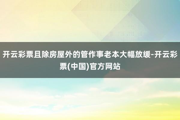 开云彩票且除房屋外的管作事老本大幅放缓-开云彩票(中国)官方网站