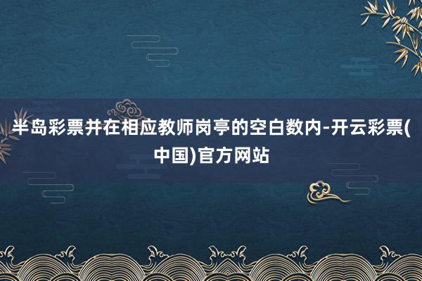 半岛彩票并在相应教师岗亭的空白数内-开云彩票(中国)官方网站