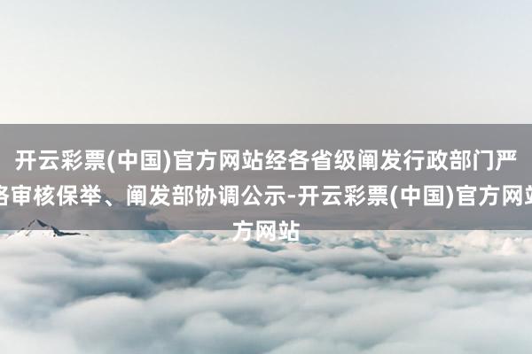 开云彩票(中国)官方网站经各省级阐发行政部门严格审核保举、阐发部协调公示-开云彩票(中国)官方网站