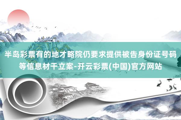 半岛彩票有的地才略院仍要求提供被告身份证号码等信息材干立案-开云彩票(中国)官方网站