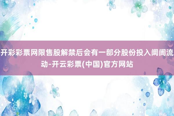 开彩彩票网限售股解禁后会有一部分股份投入阛阓流动-开云彩票(中国)官方网站