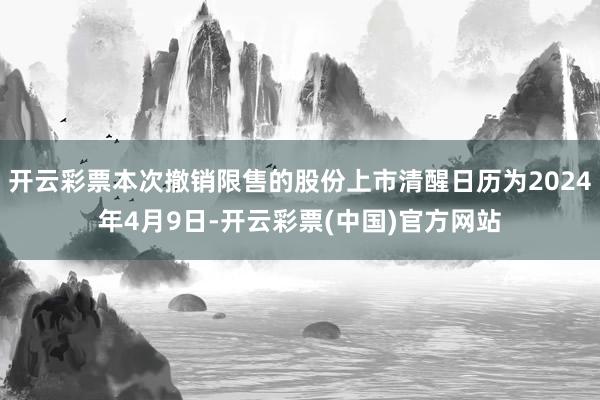 开云彩票本次撤销限售的股份上市清醒日历为2024年4月9日-开云彩票(中国)官方网站