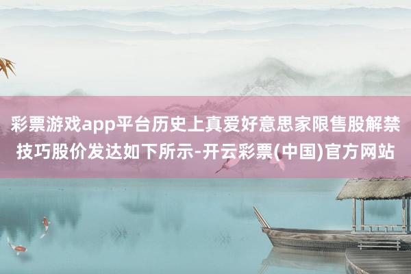 彩票游戏app平台历史上真爱好意思家限售股解禁技巧股价发达如下所示-开云彩票(中国)官方网站