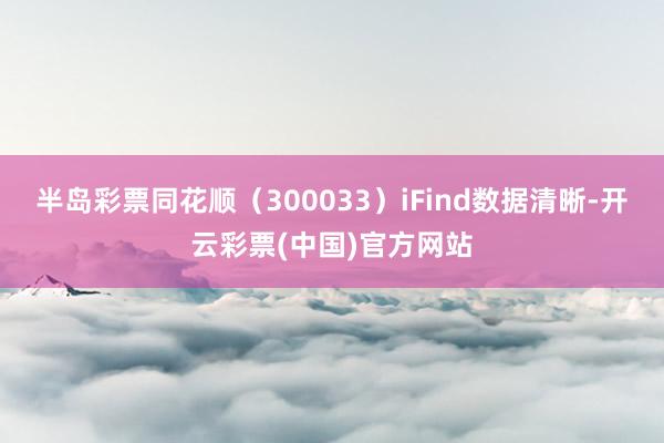 半岛彩票同花顺（300033）iFind数据清晰-开云彩票(中国)官方网站