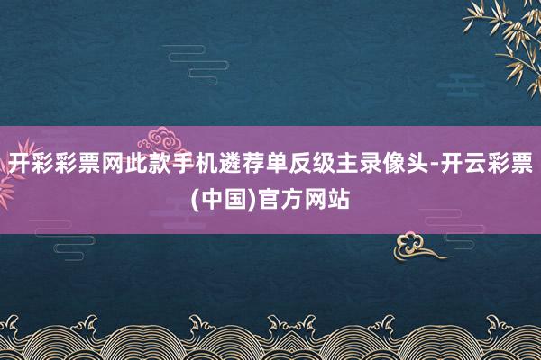 开彩彩票网此款手机遴荐单反级主录像头-开云彩票(中国)官方网站