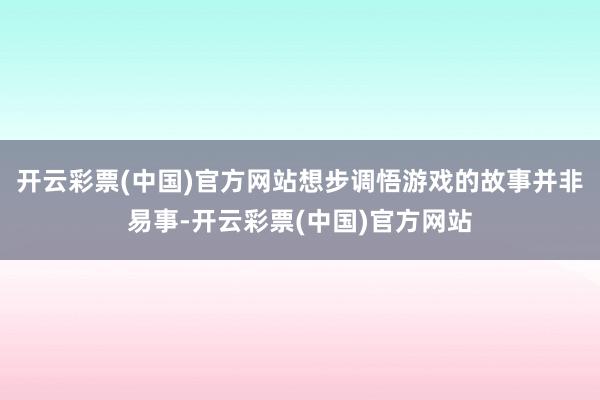 开云彩票(中国)官方网站想步调悟游戏的故事并非易事-开云彩票(中国)官方网站