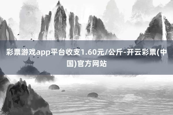 彩票游戏app平台收支1.60元/公斤-开云彩票(中国)官方网站