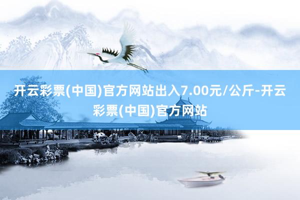 开云彩票(中国)官方网站出入7.00元/公斤-开云彩票(中国)官方网站