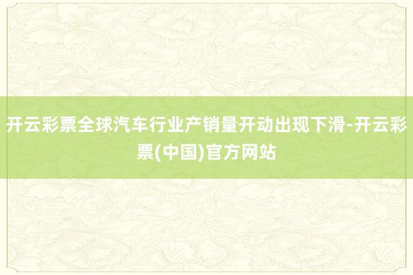 开云彩票全球汽车行业产销量开动出现下滑-开云彩票(中国)官方网站