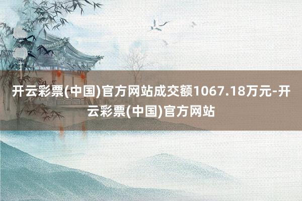 开云彩票(中国)官方网站成交额1067.18万元-开云彩票(中国)官方网站