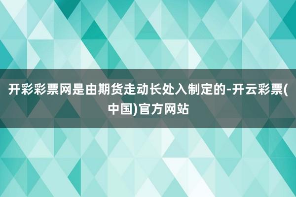 开彩彩票网是由期货走动长处入制定的-开云彩票(中国)官方网站