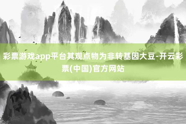 彩票游戏app平台其观点物为非转基因大豆-开云彩票(中国)官方网站