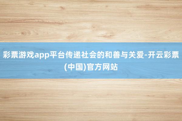 彩票游戏app平台传递社会的和善与关爱-开云彩票(中国)官方网站