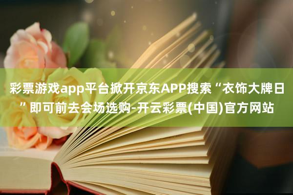 彩票游戏app平台掀开京东APP搜索“衣饰大牌日”即可前去会场选购-开云彩票(中国)官方网站