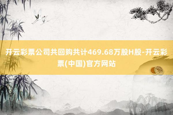 开云彩票公司共回购共计469.68万股H股-开云彩票(中国)官方网站