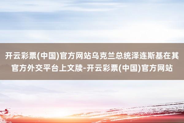 开云彩票(中国)官方网站乌克兰总统泽连斯基在其官方外交平台上文牍-开云彩票(中国)官方网站