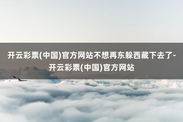 开云彩票(中国)官方网站不想再东躲西藏下去了-开云彩票(中国)官方网站