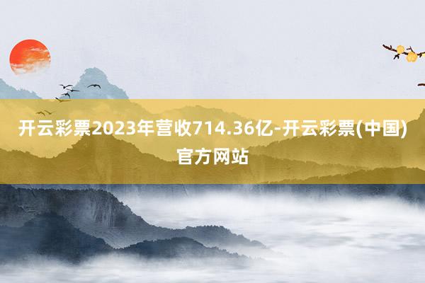 开云彩票2023年营收714.36亿-开云彩票(中国)官方网站