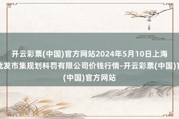 开云彩票(中国)官方网站2024年5月10日上海市江桥批发市集规划科罚有限公司价钱行情-开云彩票(中国)官方网站