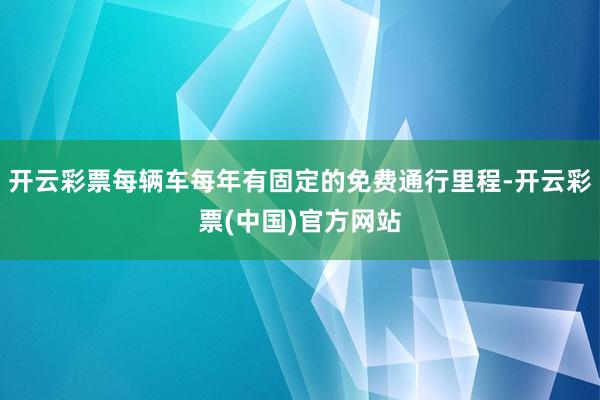 开云彩票每辆车每年有固定的免费通行里程-开云彩票(中国)官方网站