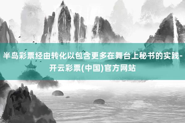 半岛彩票经由转化以包含更多在舞台上秘书的实践-开云彩票(中国)官方网站