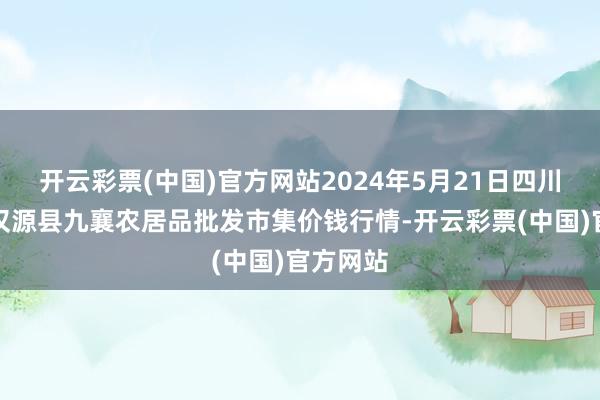 开云彩票(中国)官方网站2024年5月21日四川雅安市汉源县九襄农居品批发市集价钱行情-开云彩票(中国)官方网站