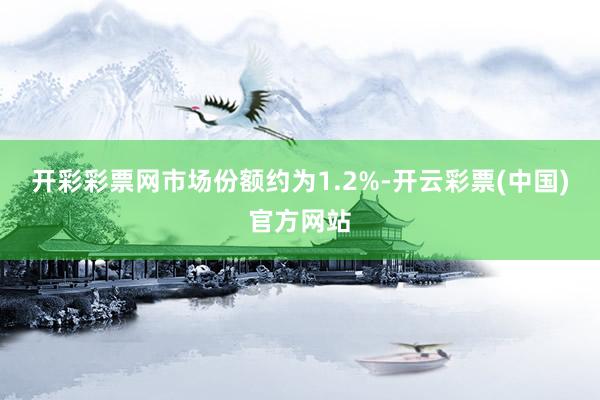 开彩彩票网市场份额约为1.2%-开云彩票(中国)官方网站