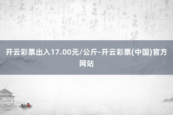 开云彩票出入17.00元/公斤-开云彩票(中国)官方网站