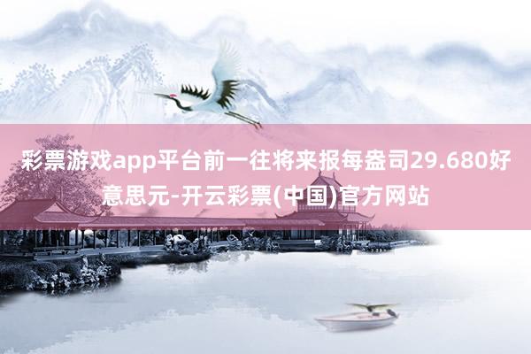 彩票游戏app平台前一往将来报每盎司29.680好意思元-开云彩票(中国)官方网站