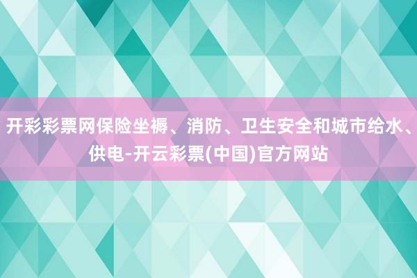 开彩彩票网保险坐褥、消防、卫生安全和城市给水、供电-开云彩票(中国)官方网站