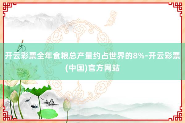 开云彩票全年食粮总产量约占世界的8%-开云彩票(中国)官方网站