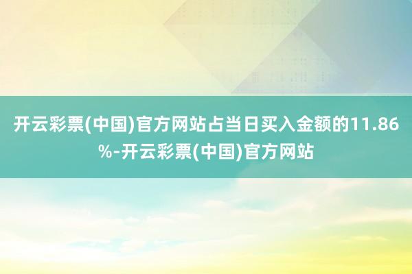 开云彩票(中国)官方网站占当日买入金额的11.86%-开云彩票(中国)官方网站