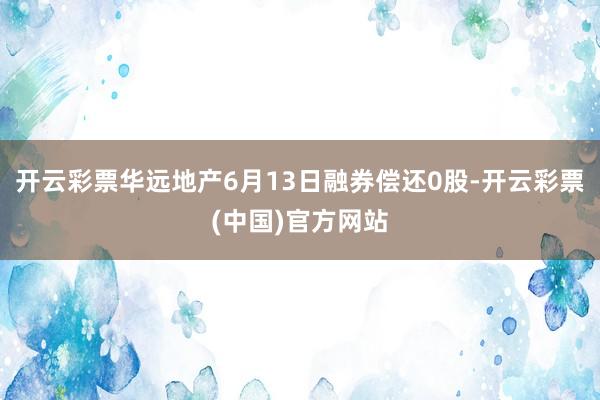 开云彩票华远地产6月13日融券偿还0股-开云彩票(中国)官方网站