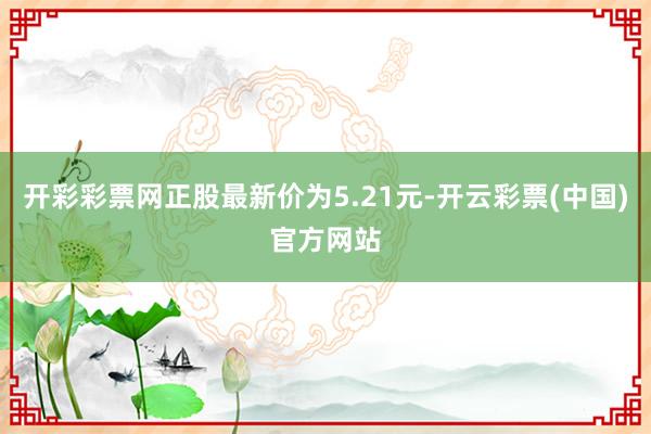 开彩彩票网正股最新价为5.21元-开云彩票(中国)官方网站