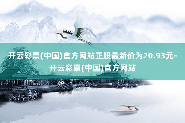 开云彩票(中国)官方网站正股最新价为20.93元-开云彩票(中国)官方网站