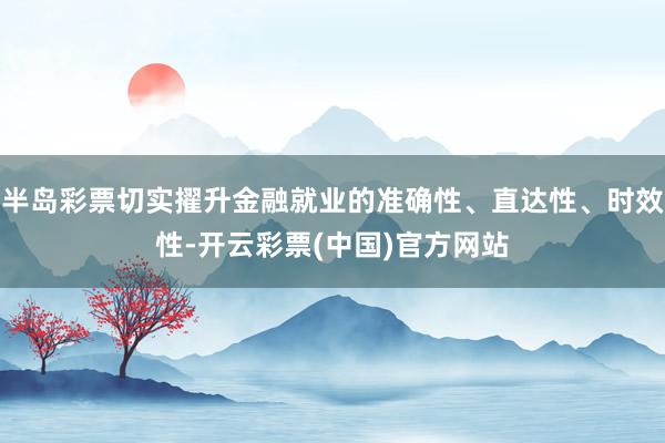 半岛彩票切实擢升金融就业的准确性、直达性、时效性-开云彩票(中国)官方网站