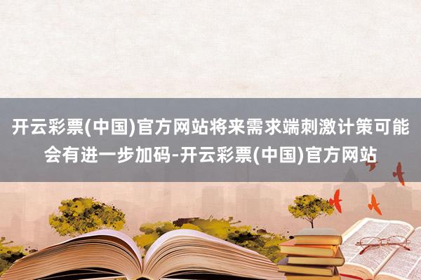 开云彩票(中国)官方网站将来需求端刺激计策可能会有进一步加码-开云彩票(中国)官方网站