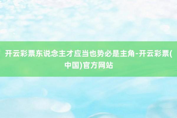 开云彩票东说念主才应当也势必是主角-开云彩票(中国)官方网站