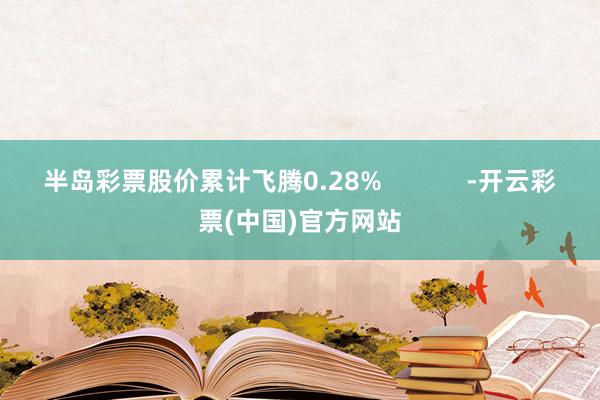 半岛彩票股价累计飞腾0.28%            -开云彩票(中国)官方网站