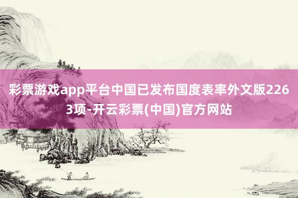 彩票游戏app平台中国已发布国度表率外文版2263项-开云彩票(中国)官方网站