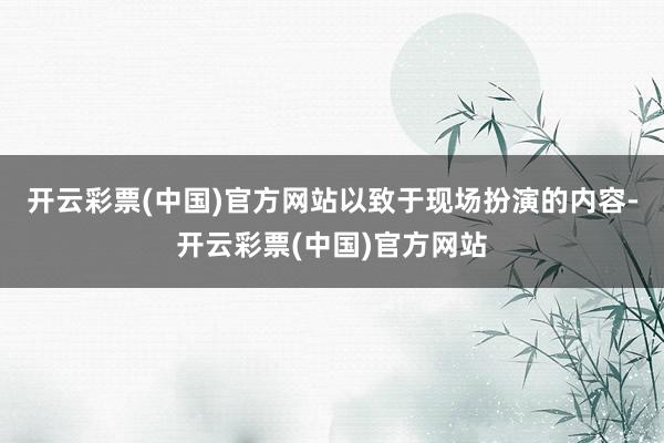 开云彩票(中国)官方网站以致于现场扮演的内容-开云彩票(中国)官方网站