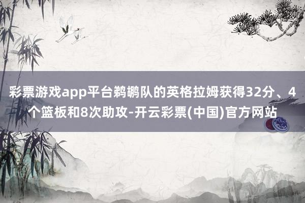 彩票游戏app平台鹈鹕队的英格拉姆获得32分、4个篮板和8次助攻-开云彩票(中国)官方网站