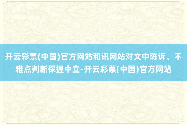 开云彩票(中国)官方网站和讯网站对文中陈诉、不雅点判断保握中立-开云彩票(中国)官方网站