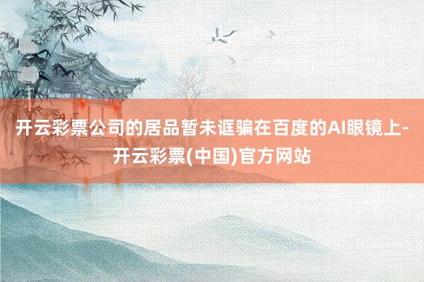 开云彩票公司的居品暂未诓骗在百度的AI眼镜上-开云彩票(中国)官方网站