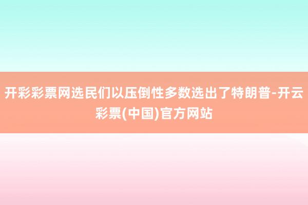 开彩彩票网选民们以压倒性多数选出了特朗普-开云彩票(中国)官方网站