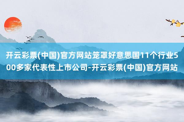 开云彩票(中国)官方网站笼罩好意思国11个行业500多家代表性上市公司-开云彩票(中国)官方网站