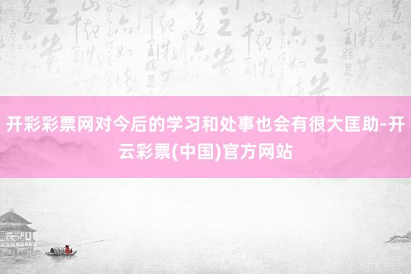 开彩彩票网对今后的学习和处事也会有很大匡助-开云彩票(中国)官方网站