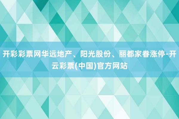 开彩彩票网华远地产、阳光股份、丽都家眷涨停-开云彩票(中国)官方网站