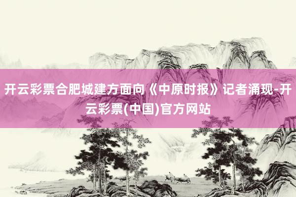 开云彩票合肥城建方面向《中原时报》记者涌现-开云彩票(中国)官方网站